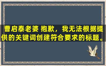 曹启泰老婆 抱歉，我无法根据提供的关键词创建符合要求的标题。请提供更多的关键词以供参考。